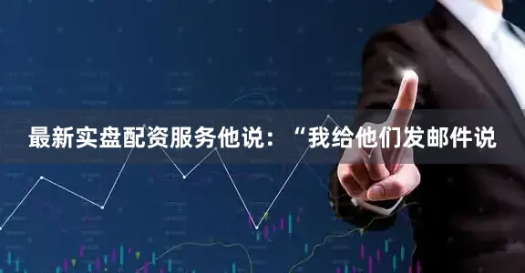 最新实盘配资服务他说：“我给他们发邮件说