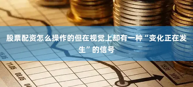 股票配资怎么操作的但在视觉上却有一种“变化正在发生”的信号