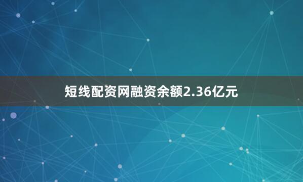 短线配资网融资余额2.36亿元