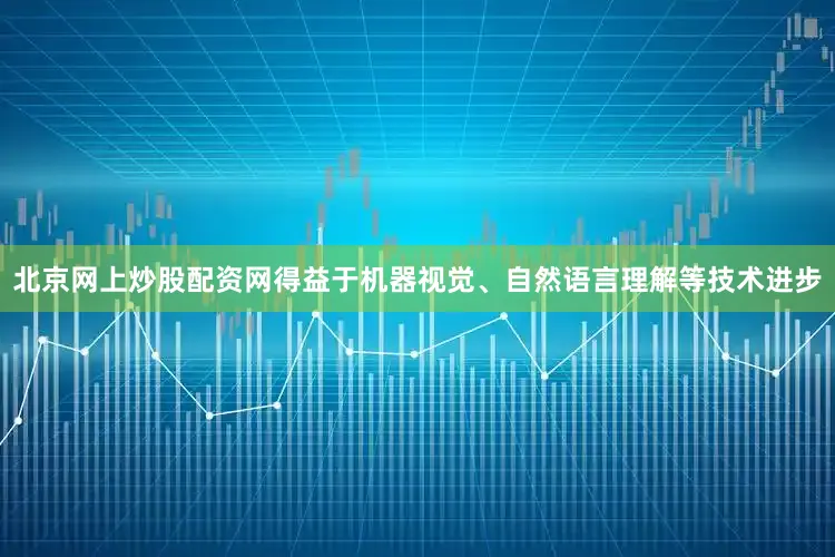 北京网上炒股配资网得益于机器视觉、自然语言理解等技术进步