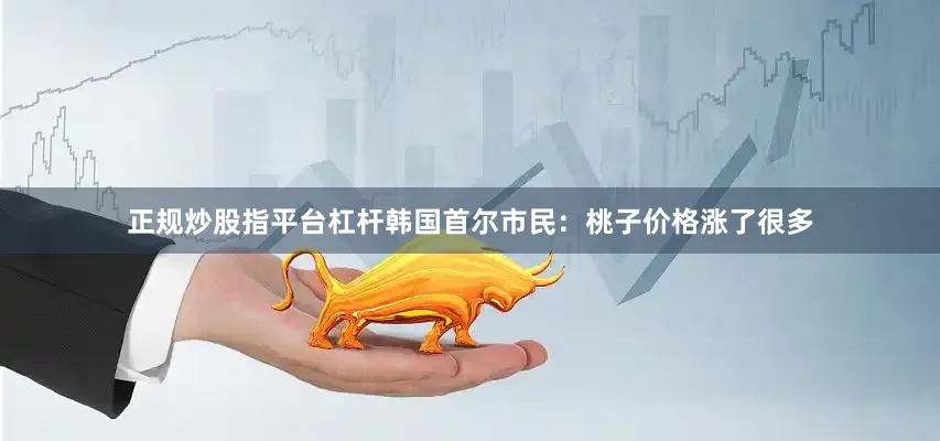 正规炒股指平台杠杆韩国首尔市民：桃子价格涨了很多