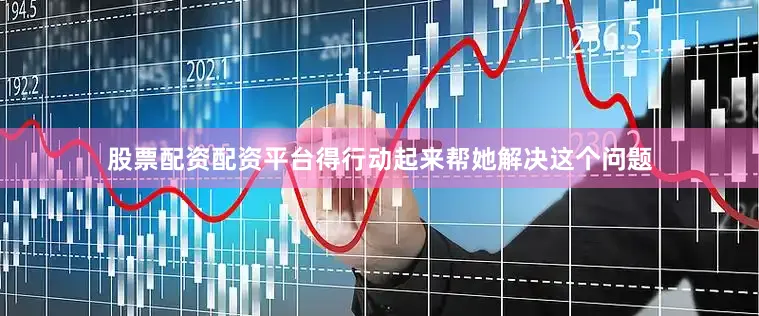 股票配资配资平台得行动起来帮她解决这个问题