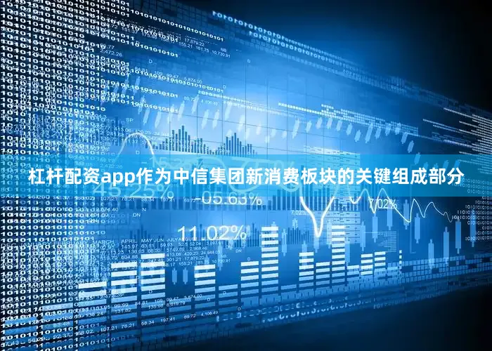 杠杆配资app作为中信集团新消费板块的关键组成部分