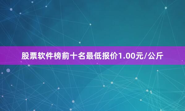 股票软件榜前十名最低报价1.00元/公斤