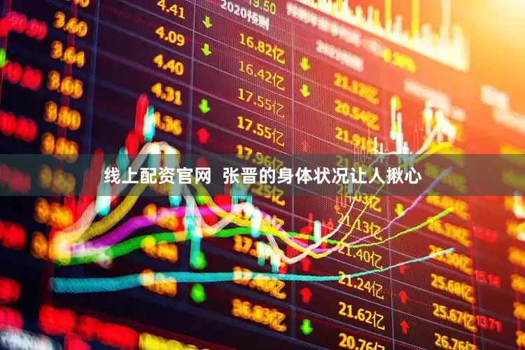 线上配资官网  张晋的身体状况让人揪心