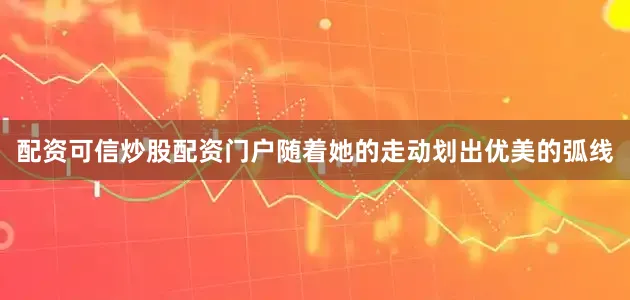 配资可信炒股配资门户随着她的走动划出优美的弧线