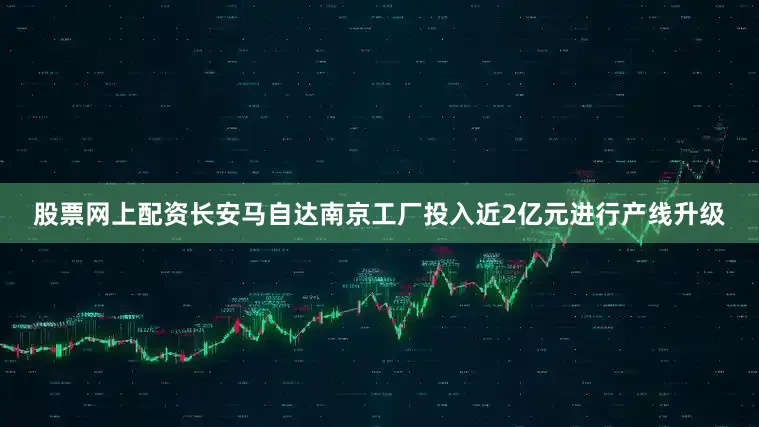 股票网上配资长安马自达南京工厂投入近2亿元进行产线升级