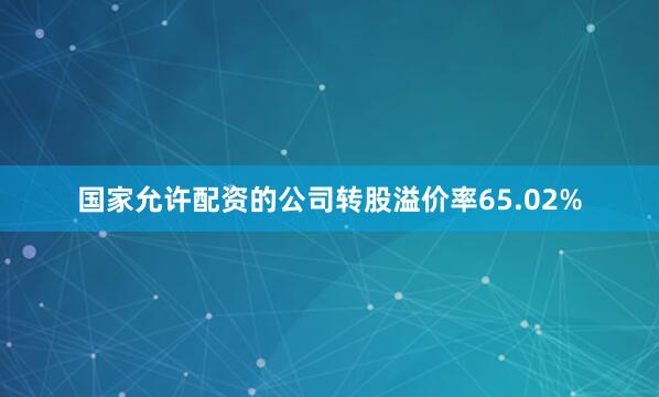 国家允许配资的公司转股溢价率65.02%