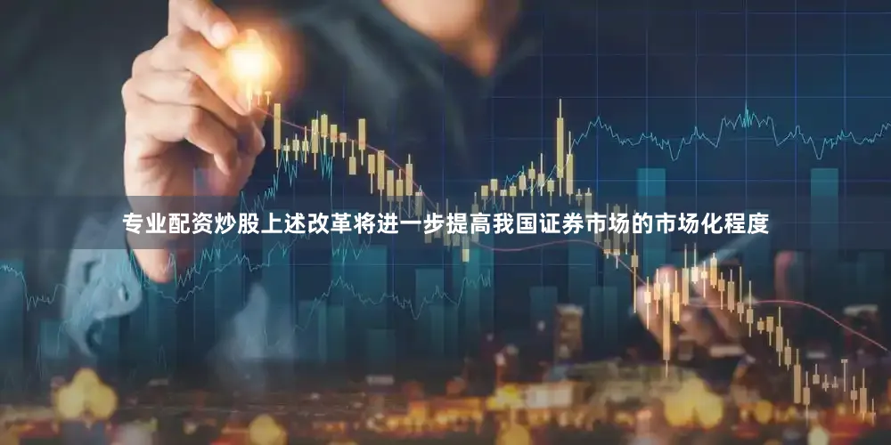 专业配资炒股上述改革将进一步提高我国证券市场的市场化程度