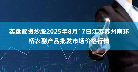 实盘配资炒股2025年8月17日江苏苏州南环桥农副产品批发市场价格行情