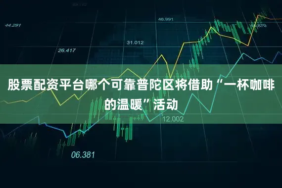 股票配资平台哪个可靠普陀区将借助“一杯咖啡的温暖”活动