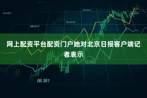 网上配资平台配资门户她对北京日报客户端记者表示