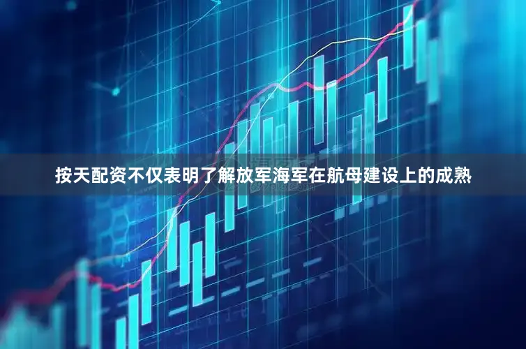按天配资不仅表明了解放军海军在航母建设上的成熟