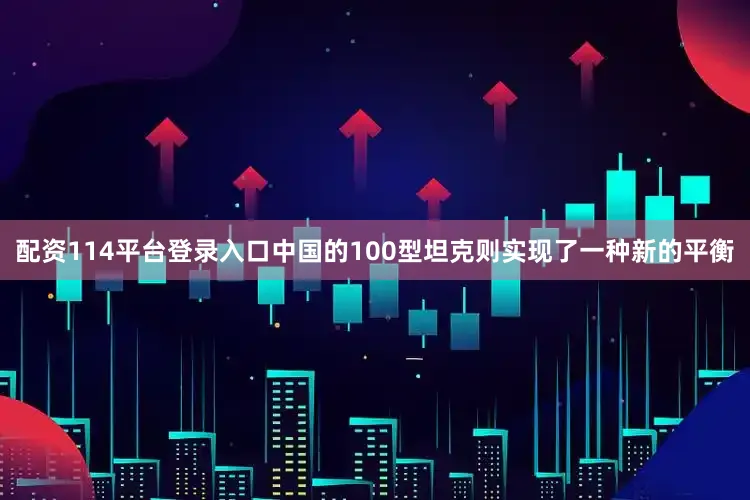 配资114平台登录入口中国的100型坦克则实现了一种新的平衡