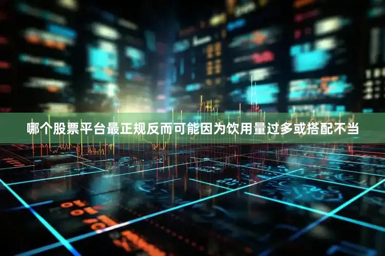 哪个股票平台最正规反而可能因为饮用量过多或搭配不当