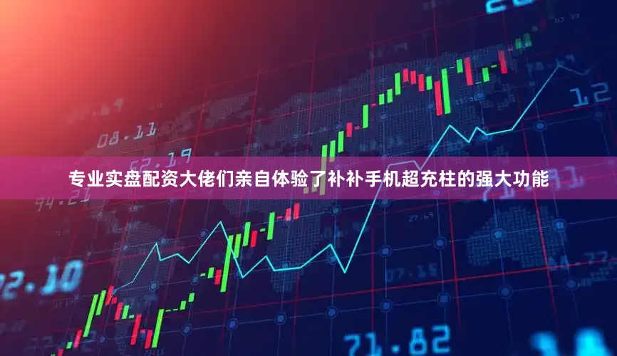 专业实盘配资大佬们亲自体验了补补手机超充柱的强大功能