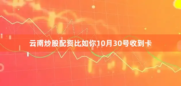 云南炒股配资比如你10月30号收到卡