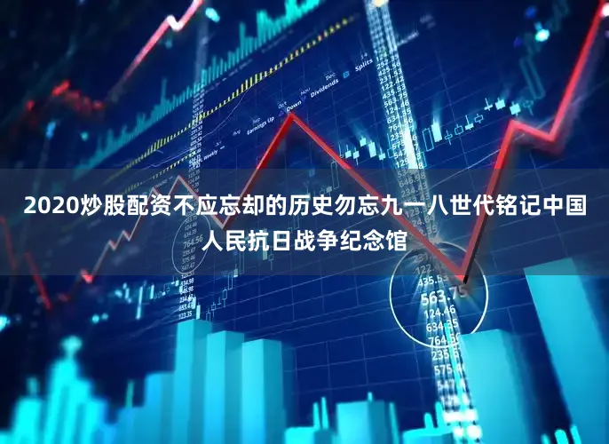 2020炒股配资不应忘却的历史勿忘九一八世代铭记中国人民抗日战争纪念馆