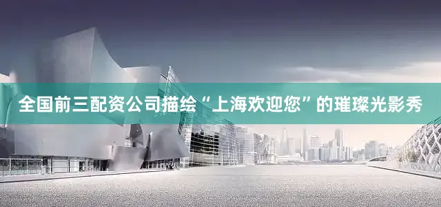 全国前三配资公司描绘“上海欢迎您”的璀璨光影秀