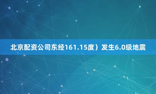 北京配资公司东经161.15度）发生6.0级地震