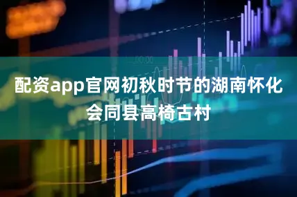 配资app官网初秋时节的湖南怀化会同县高椅古村