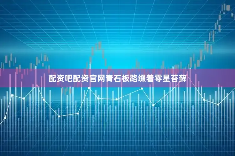 配资吧配资官网青石板路缀着零星苔藓