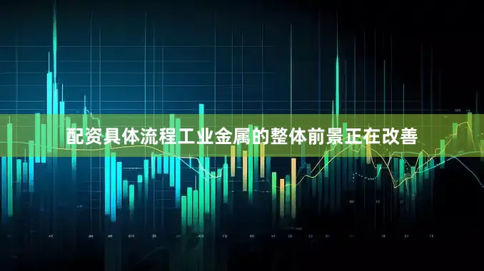 配资具体流程工业金属的整体前景正在改善