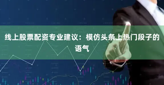 线上股票配资专业建议：模仿头条上热门段子的语气