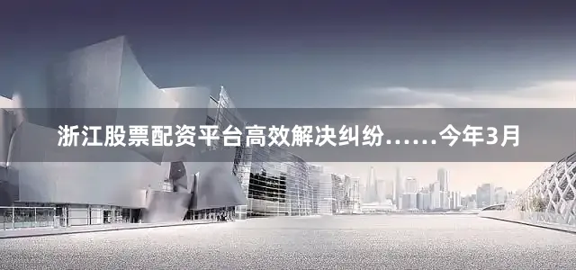 浙江股票配资平台高效解决纠纷……今年3月
