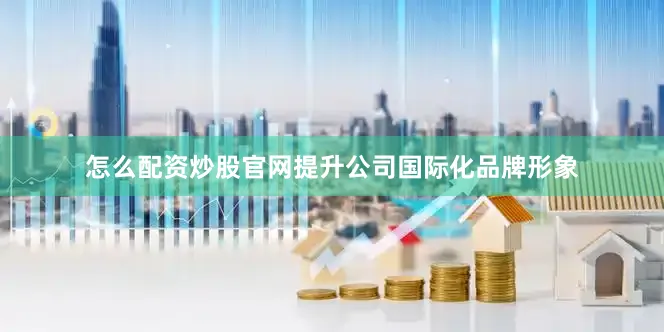 怎么配资炒股官网提升公司国际化品牌形象