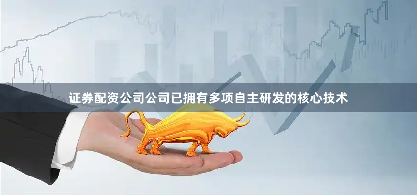 证券配资公司公司已拥有多项自主研发的核心技术