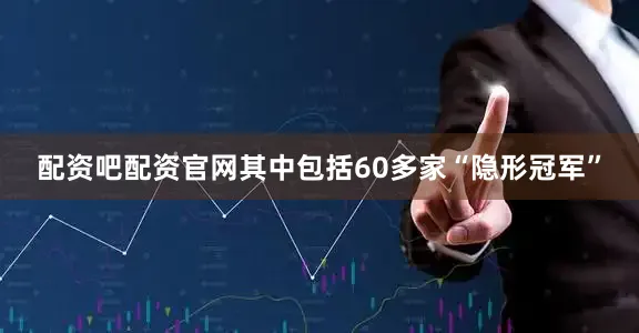 配资吧配资官网其中包括60多家“隐形冠军”