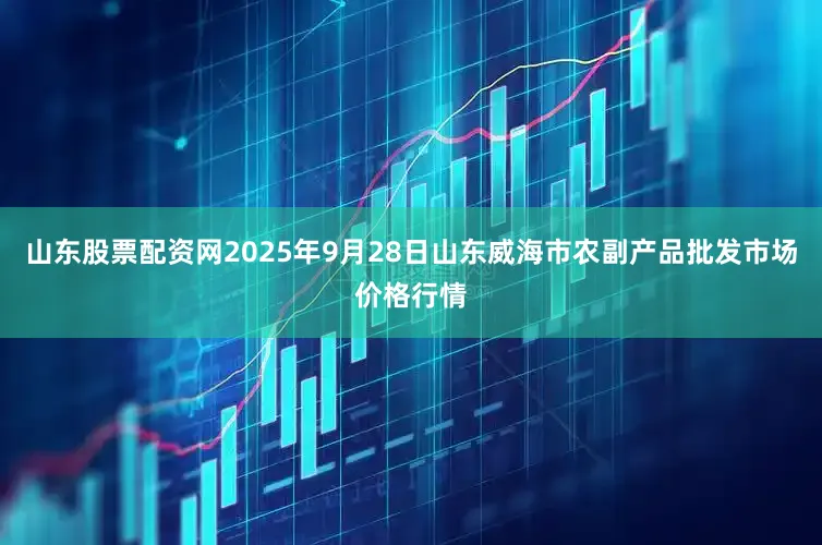 山东股票配资网2025年9月28日山东威海市农副产品批发市场价格行情
