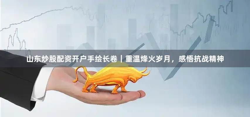 山东炒股配资开户手绘长卷｜重温烽火岁月，感悟抗战精神