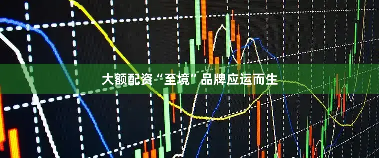 大额配资“至境”品牌应运而生