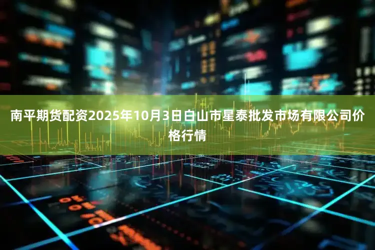 南平期货配资2025年10月3日白山市星泰批发市场有限公司价格行情