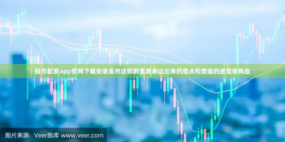 股市配资app官网下载安装虽然这部剧里面表达出来的观点和塑造的感觉很狗血