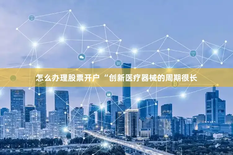 怎么办理股票开户 “创新医疗器械的周期很长