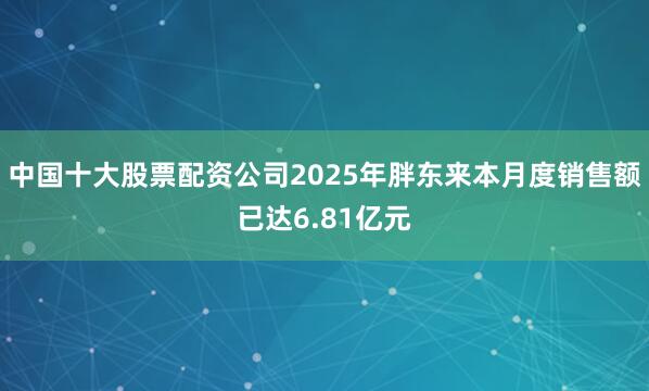 中国十大股票配资公司2025年胖东来本月度销售额已达6.81亿元