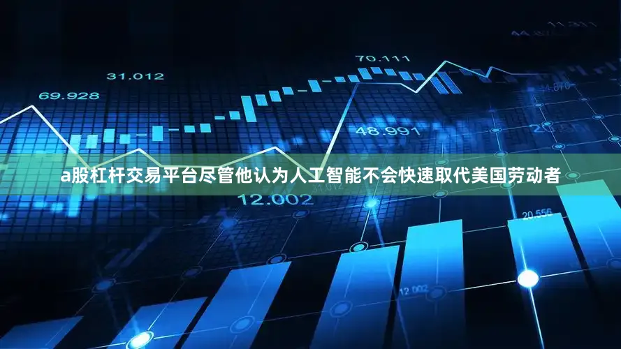 a股杠杆交易平台尽管他认为人工智能不会快速取代美国劳动者