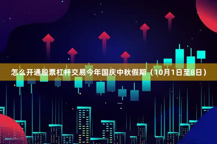 怎么开通股票杠杆交易今年国庆中秋假期（10月1日至8日）