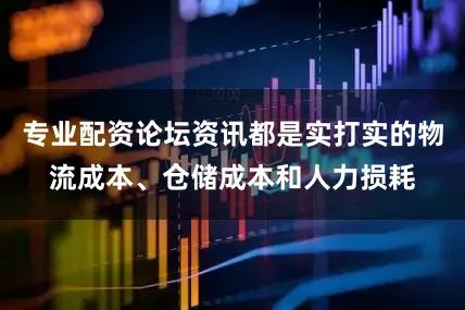 专业配资论坛资讯都是实打实的物流成本、仓储成本和人力损耗