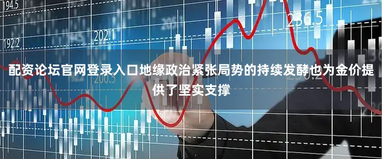 配资论坛官网登录入口地缘政治紧张局势的持续发酵也为金价提供了坚实支撑