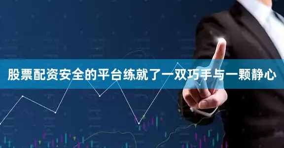 股票配资安全的平台练就了一双巧手与一颗静心