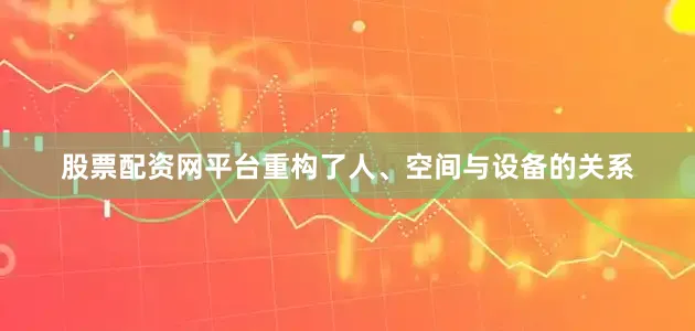 股票配资网平台重构了人、空间与设备的关系