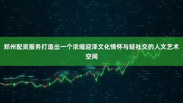郑州配资服务打造出一个浓缩迎泽文化情怀与轻社交的人文艺术空间