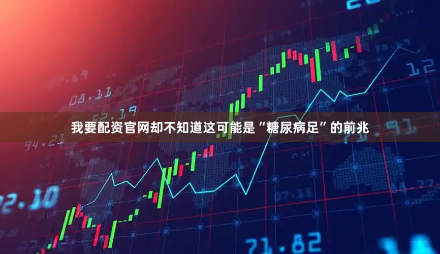 我要配资官网却不知道这可能是“糖尿病足”的前兆