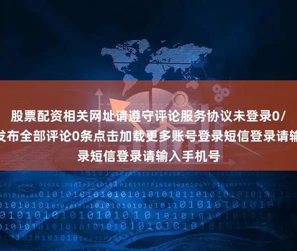 股票配资相关网址请遵守评论服务协议未登录0/200登录发布全部评论0条点击加载更多账号登录短信登录请输入手机号