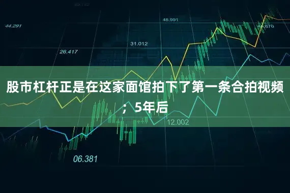 股市杠杆正是在这家面馆拍下了第一条合拍视频；5年后