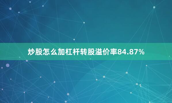 炒股怎么加杠杆转股溢价率84.87%